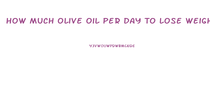 How Much Olive Oil Per Day To Lose Weight