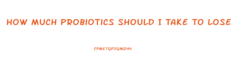 How Much Probiotics Should I Take To Lose Weight