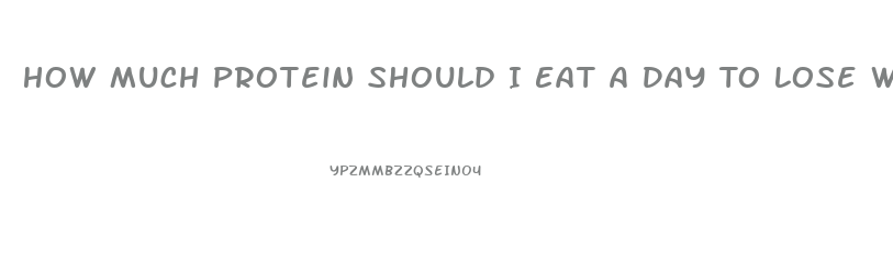 How Much Protein Should I Eat A Day To Lose Weight