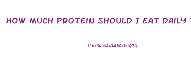How Much Protein Should I Eat Daily To Lose Weight