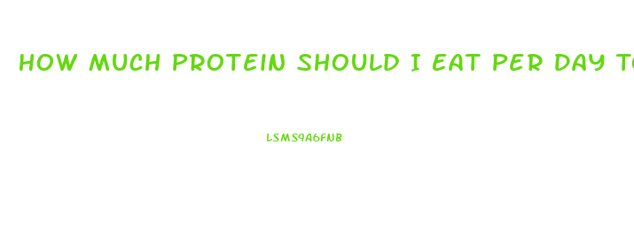 How Much Protein Should I Eat Per Day To Lose Weight