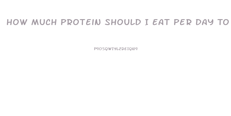 How Much Protein Should I Eat Per Day To Lose Weight