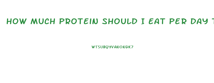 How Much Protein Should I Eat Per Day To Lose Weight