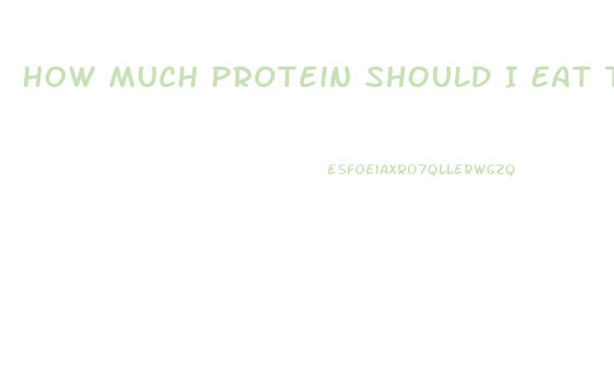 How Much Protein Should I Eat To Lose Weight