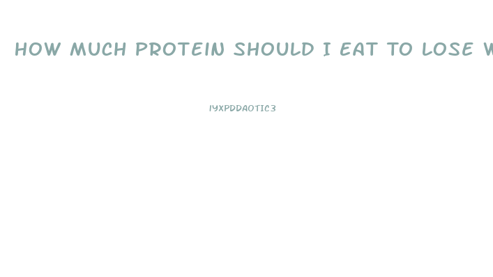 How Much Protein Should I Eat To Lose Weight