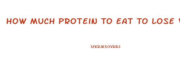 How Much Protein To Eat To Lose Weight