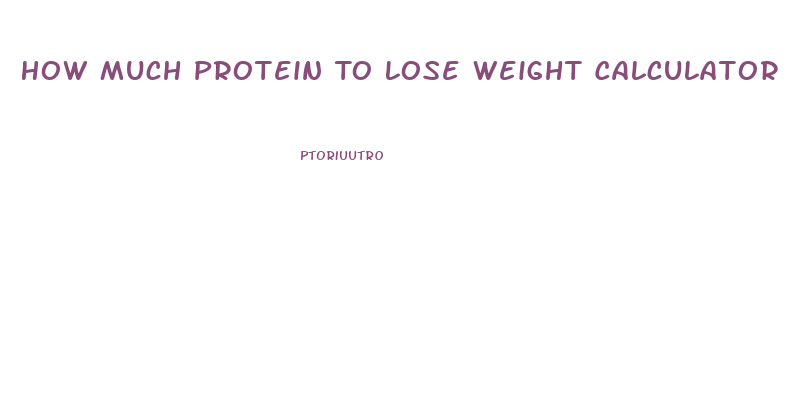 How Much Protein To Lose Weight Calculator