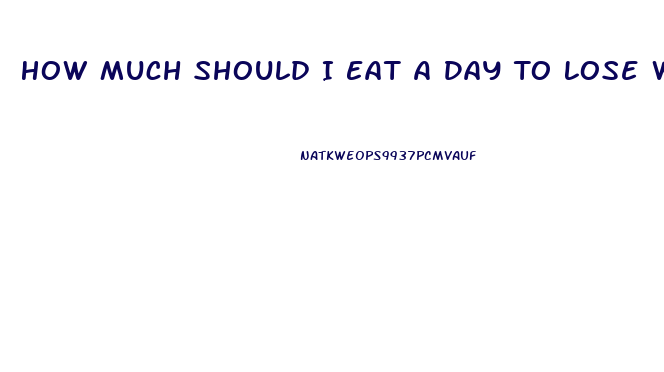 How Much Should I Eat A Day To Lose Weight