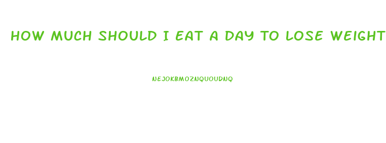 How Much Should I Eat A Day To Lose Weight