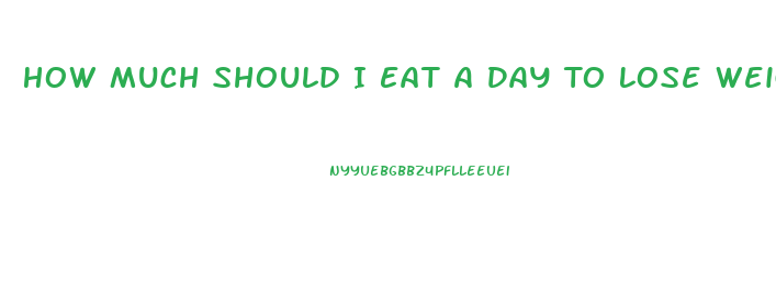 How Much Should I Eat A Day To Lose Weight