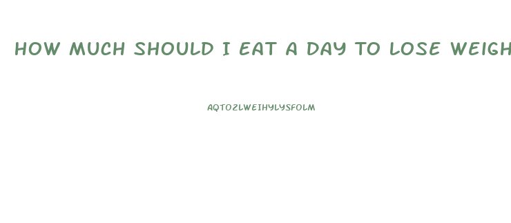 How Much Should I Eat A Day To Lose Weight