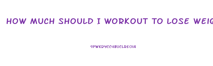 How Much Should I Workout To Lose Weight