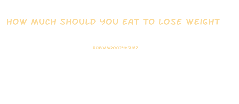 How Much Should You Eat To Lose Weight