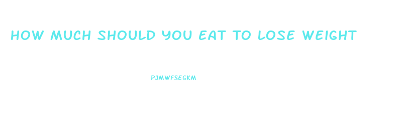 How Much Should You Eat To Lose Weight