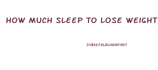 How Much Sleep To Lose Weight