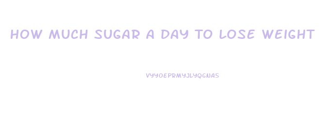 How Much Sugar A Day To Lose Weight