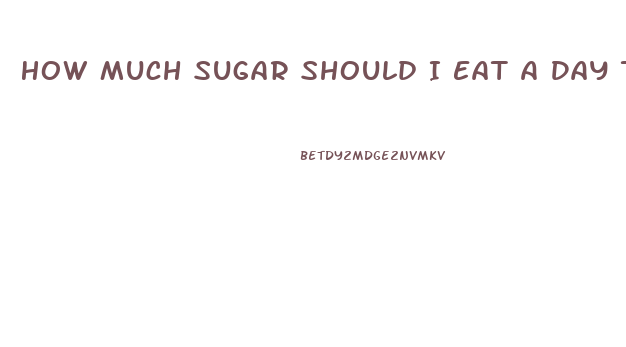 How Much Sugar Should I Eat A Day To Lose Weight