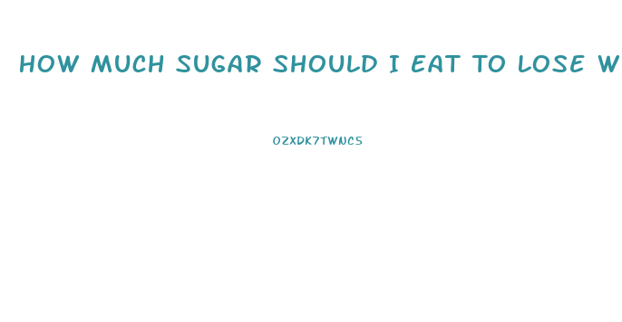 How Much Sugar Should I Eat To Lose Weight