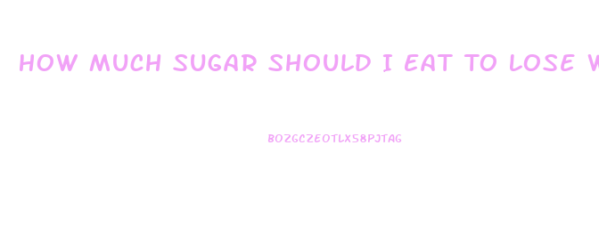 How Much Sugar Should I Eat To Lose Weight