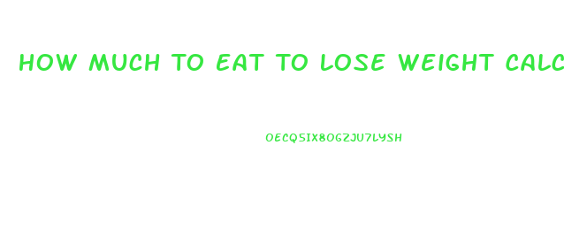 How Much To Eat To Lose Weight Calculator