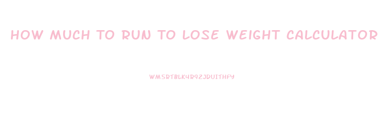 How Much To Run To Lose Weight Calculator