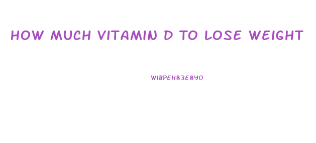 How Much Vitamin D To Lose Weight