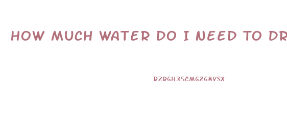 How Much Water Do I Need To Drink A Day To Lose Weight