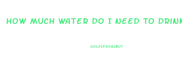 How Much Water Do I Need To Drink To Lose Weight