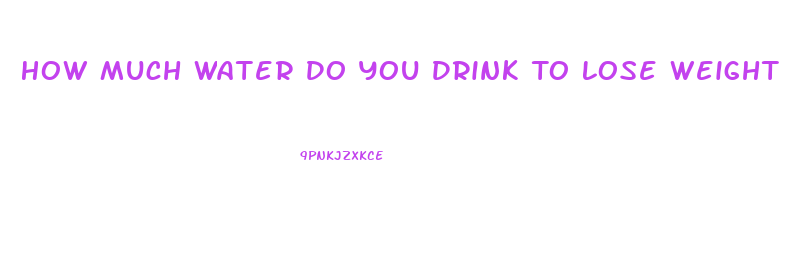 How Much Water Do You Drink To Lose Weight
