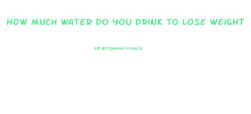 How Much Water Do You Drink To Lose Weight