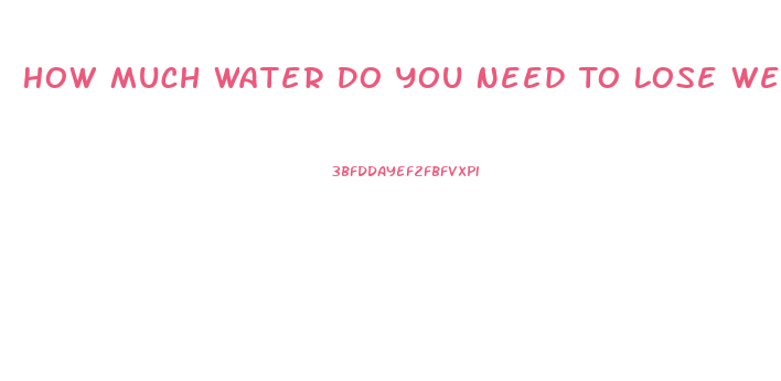 How Much Water Do You Need To Lose Weight