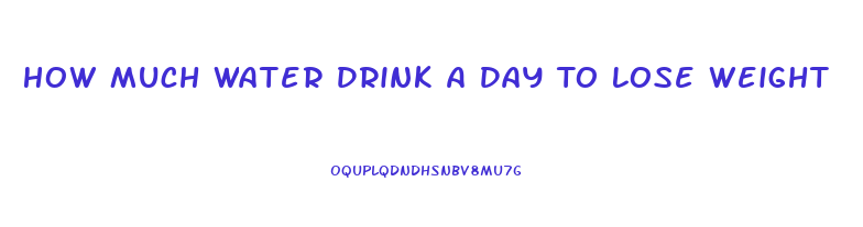How Much Water Drink A Day To Lose Weight