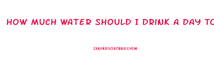 How Much Water Should I Drink A Day To Lose Weight