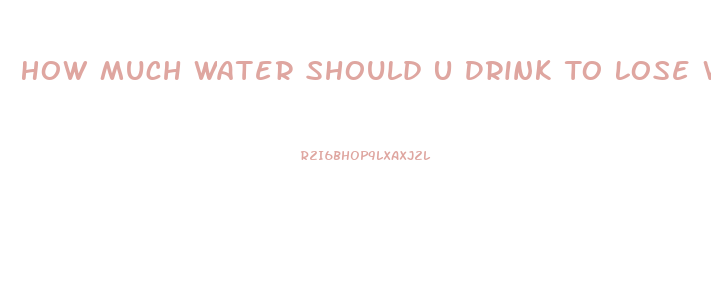 How Much Water Should U Drink To Lose Weight