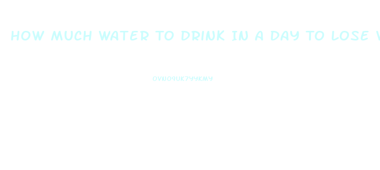 How Much Water To Drink In A Day To Lose Weight