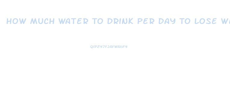 How Much Water To Drink Per Day To Lose Weight