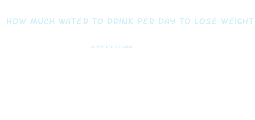 How Much Water To Drink Per Day To Lose Weight
