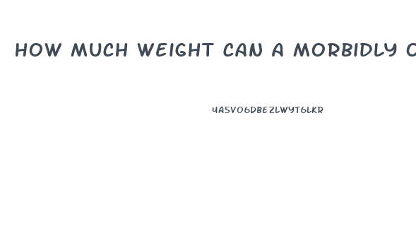 How Much Weight Can A Morbidly Obese Person Lose In A Month