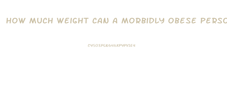 How Much Weight Can A Morbidly Obese Person Lose In A Month