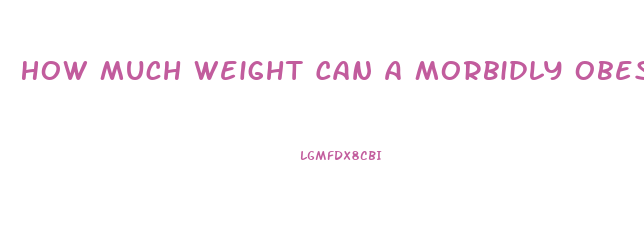 How Much Weight Can A Morbidly Obese Person Lose In A Month