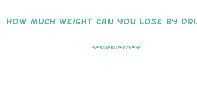 How Much Weight Can You Lose By Drinking Only Water