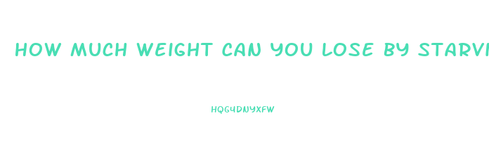 How Much Weight Can You Lose By Starving Yourself