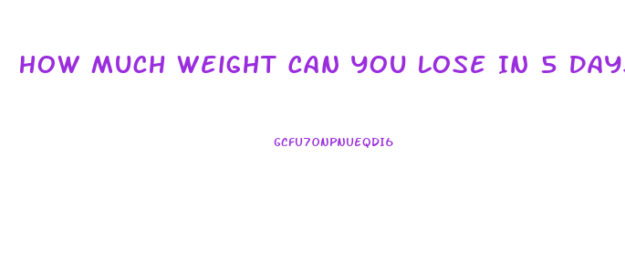 How Much Weight Can You Lose In 5 Days