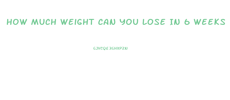 How Much Weight Can You Lose In 6 Weeks