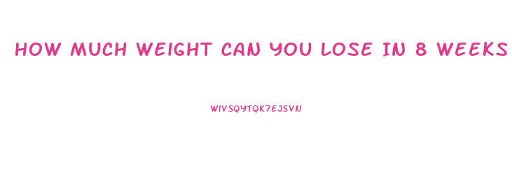 How Much Weight Can You Lose In 8 Weeks