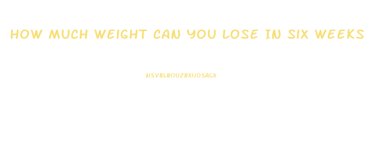 How Much Weight Can You Lose In Six Weeks