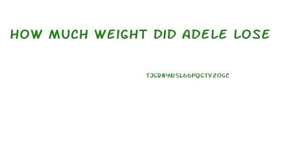 How Much Weight Did Adele Lose