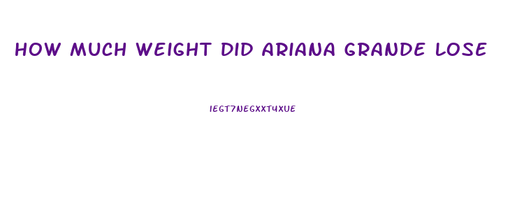 How Much Weight Did Ariana Grande Lose