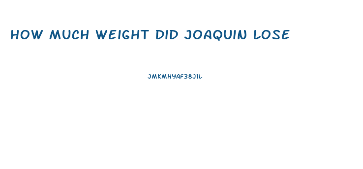 How Much Weight Did Joaquin Lose