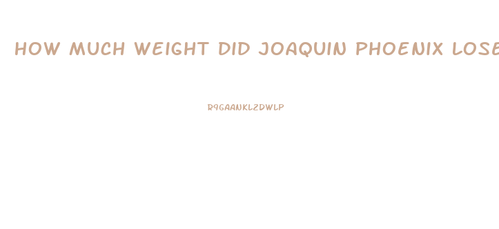 How Much Weight Did Joaquin Phoenix Lose